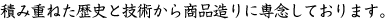 積み重ねた歴史と技術から商品造りに専念しております。